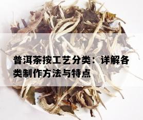 普洱茶按工艺分类：详解各类制作方法与特点