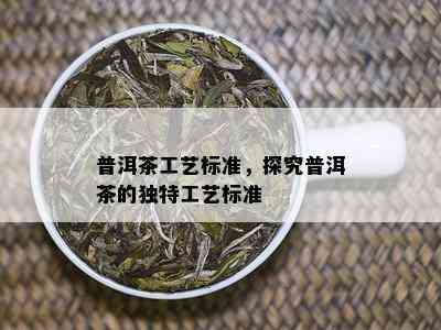 普洱茶工艺标准，探究普洱茶的独特工艺标准