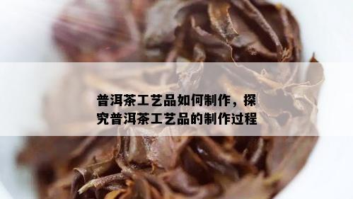 普洱茶工艺品如何制作，探究普洱茶工艺品的制作过程