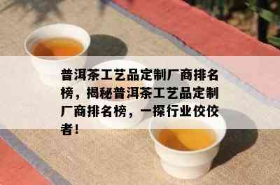 普洱茶工艺品定制厂商排名榜，揭秘普洱茶工艺品定制厂商排名榜，一探行业佼佼者！