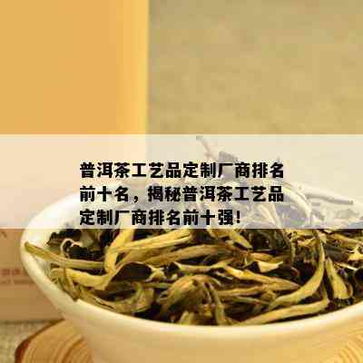 普洱茶工艺品定制厂商排名前十名，揭秘普洱茶工艺品定制厂商排名前十强！