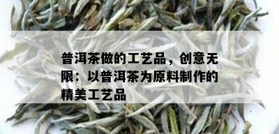 普洱茶做的工艺品，创意无限：以普洱茶为原料制作的精美工艺品