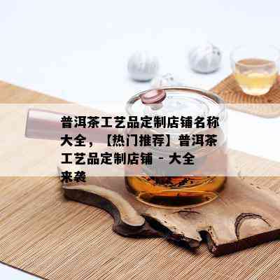 普洱茶工艺品定制店铺名称大全，【热门推荐】普洱茶工艺品定制店铺 - 大全来袭