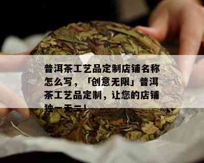 普洱茶工艺品定制店铺名称怎么写，「创意无限」普洱茶工艺品定制，让您的店铺独一无二！