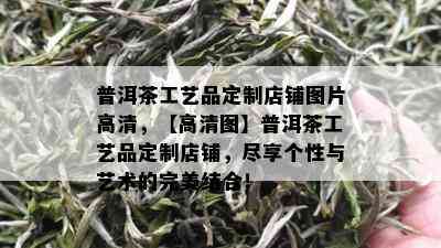 普洱茶工艺品定制店铺图片高清，【高清图】普洱茶工艺品定制店铺，尽享个性与艺术的完美结合！