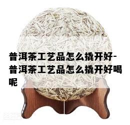 普洱茶工艺品怎么撬开好-普洱茶工艺品怎么撬开好喝呢