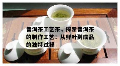 普洱茶工艺茶，探索普洱茶的制作工艺：从鲜叶到成品的独特过程