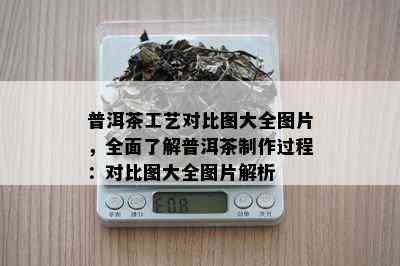 普洱茶工艺对比图大全图片，全面了解普洱茶制作过程：对比图大全图片解析