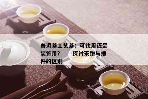 普洱茶工艺茶：可饮用还是装饰用？——探讨茶饼与摆件的区别