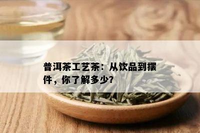 普洱茶工艺茶：从饮品到摆件，你了解多少？