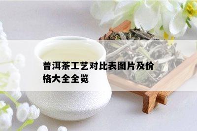 普洱茶工艺对比表图片及价格大全全览