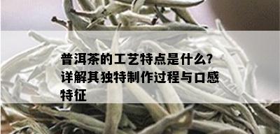 普洱茶的工艺特点是什么？详解其独特制作过程与口感特征