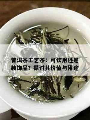 普洱茶工艺茶：可饮用还是装饰品？探讨其价值与用途