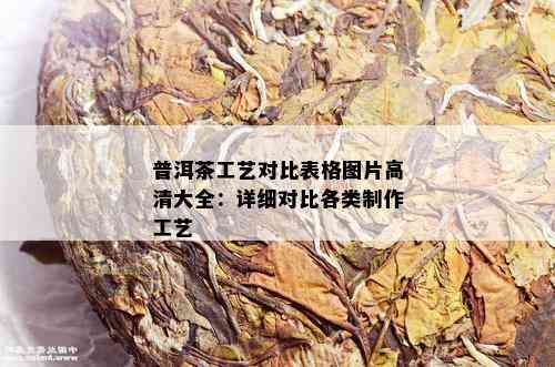 普洱茶工艺对比表格图片高清大全：详细对比各类制作工艺