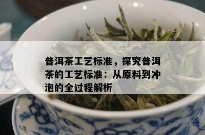 普洱茶工艺标准，探究普洱茶的工艺标准：从原料到冲泡的全过程解析