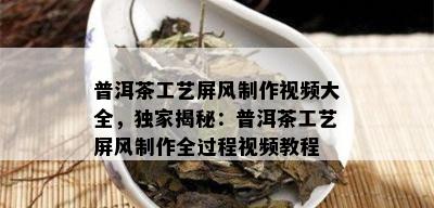 普洱茶工艺屏风制作视频大全，独家揭秘：普洱茶工艺屏风制作全过程视频教程