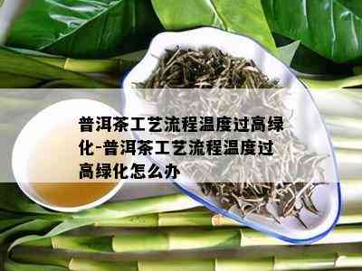 普洱茶工艺流程温度过高绿化-普洱茶工艺流程温度过高绿化怎么办