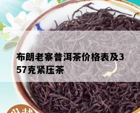 布朗老寨普洱茶价格表及357克紧压茶