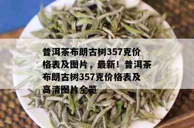 普洱茶布朗古树357克价格表及图片，最新！普洱茶布朗古树357克价格表及高清图片全览