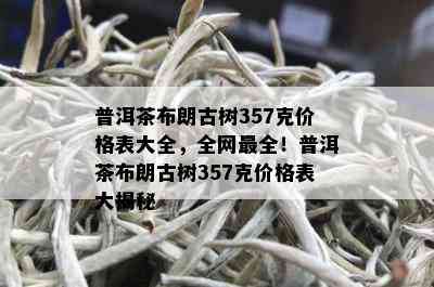 普洱茶布朗古树357克价格表大全，全网最全！普洱茶布朗古树357克价格表大揭秘