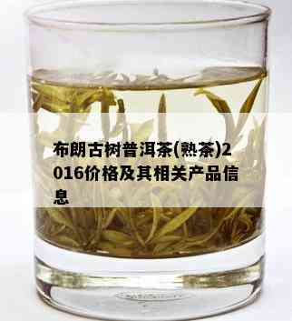 布朗古树普洱茶(熟茶)2016价格及其相关产品信息