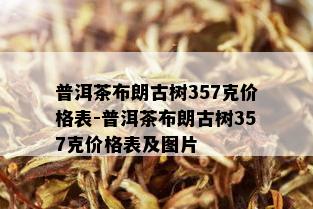 普洱茶布朗古树357克价格表-普洱茶布朗古树357克价格表及图片