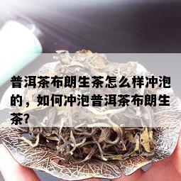 普洱茶布朗生茶怎么样冲泡的，如何冲泡普洱茶布朗生茶？