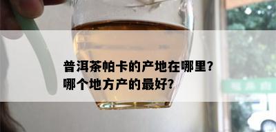 普洱茶帕卡的产地在哪里？哪个地方产的更好？