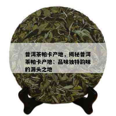 普洱茶帕卡产地，揭秘普洱茶帕卡产地：品味独特韵味的源头之地