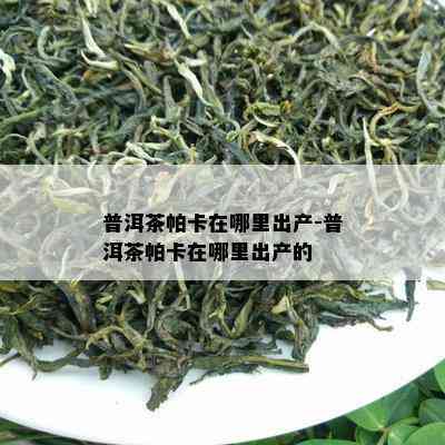 普洱茶帕卡在哪里出产-普洱茶帕卡在哪里出产的