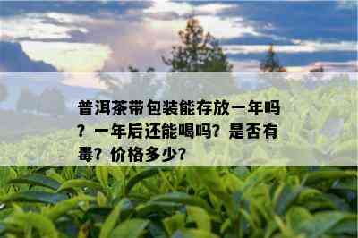 普洱茶带包装能存放一年吗？一年后还能喝吗？是否有？价格多少？