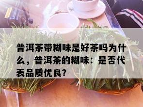 普洱茶带糊味是好茶吗为什么，普洱茶的糊味：是否代表品质优良？