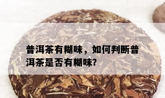 普洱茶有糊味，如何判断普洱茶是否有糊味？