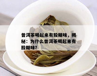 普洱茶喝起来有股糊味，揭秘：为什么普洱茶喝起来有股糊味？