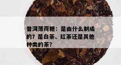 普洱薄荷糖：是由什么制成的？是白茶、红茶还是其他种类的茶？