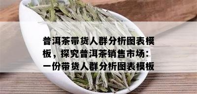 普洱茶带货人群分析图表模板，探究普洱茶销售市场：一份带货人群分析图表模板