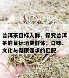 普洱茶目标人群，探究普洱茶的目标消费群体：口味、文化与健康需求的匹配