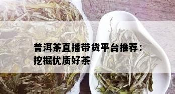 普洱茶直播带货平台推荐：挖掘优质好茶