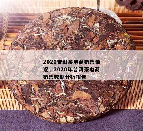 2020普洱茶电商销售情况，2020年普洱茶电商销售数据分析报告