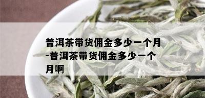 普洱茶带货佣金多少一个月-普洱茶带货佣金多少一个月啊