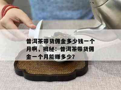 普洱茶带货佣金多少钱一个月啊，揭秘：普洱茶带货佣金一个月能赚多少？