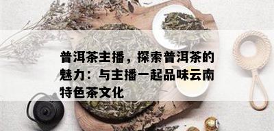 普洱茶主播，探索普洱茶的魅力：与主播一起品味云南特色茶文化