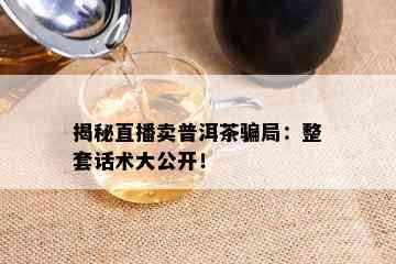 揭秘直播卖普洱茶骗局：整套话术大公开！