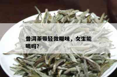 普洱茶带轻微糊味，女生能喝吗？