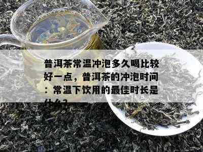 普洱茶常温冲泡多久喝比较好一点，普洱茶的冲泡时间：常温下饮用的更佳时长是什么？