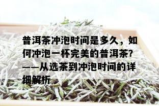 普洱茶冲泡时间是多久，如何冲泡一杯完美的普洱茶？——从选茶到冲泡时间的详细解析