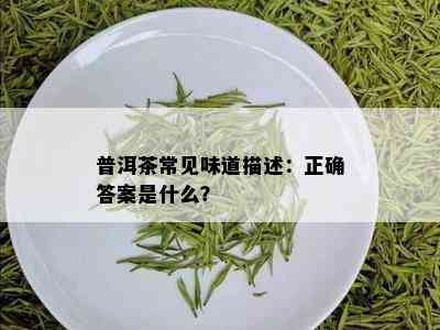 普洱茶常见味道描述：正确答案是什么？