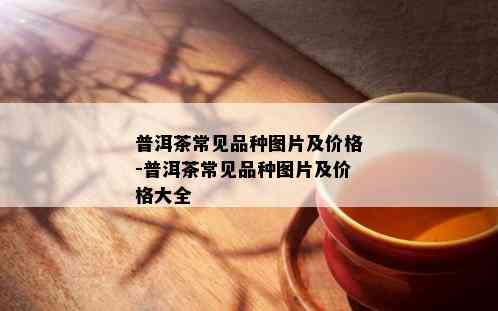 普洱茶常见品种图片及价格-普洱茶常见品种图片及价格大全