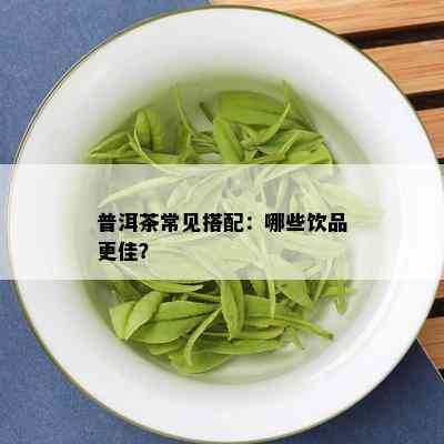 普洱茶常见搭配：哪些饮品更佳？