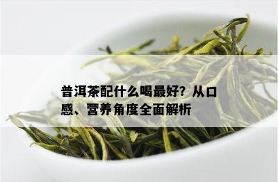 普洱茶配什么喝更好？从口感、营养角度全面解析